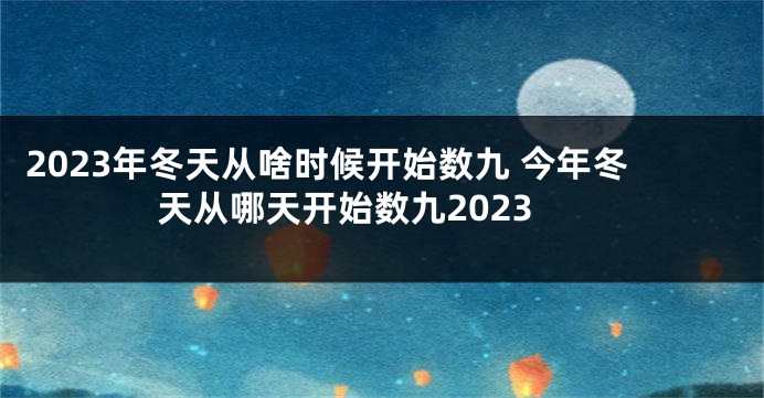 2023年冬天从啥时候开始数九 今年冬天从哪天开始数九2023