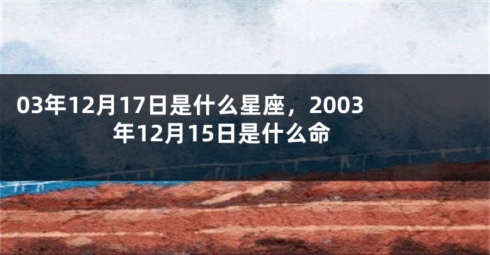 03年12月17日是什么星座，2003年12月15日是什么命