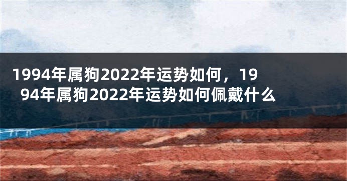 1994年属狗2022年运势如何，1994年属狗2022年运势如何佩戴什么