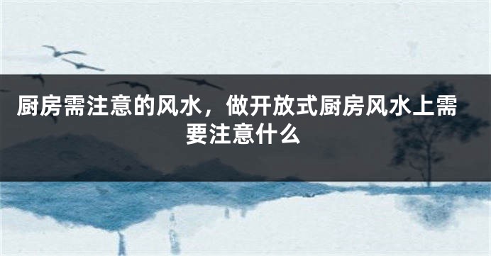 厨房需注意的风水，做开放式厨房风水上需要注意什么