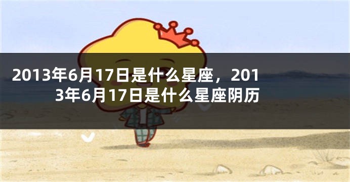 2013年6月17日是什么星座，2013年6月17日是什么星座阴历