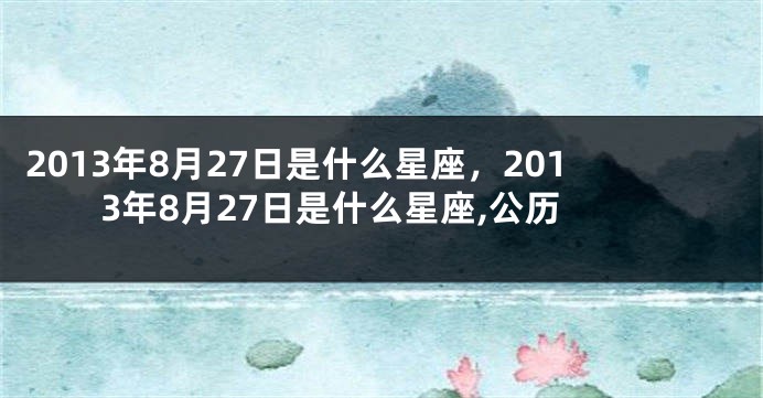 2013年8月27日是什么星座，2013年8月27日是什么星座,公历