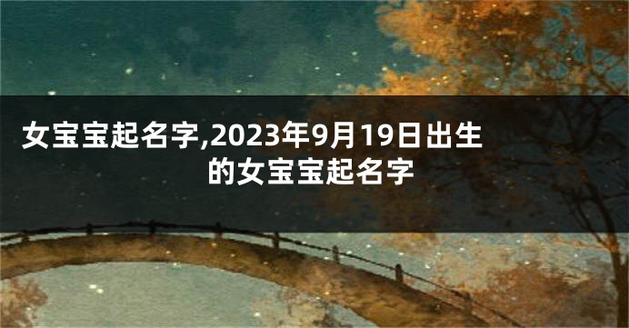 女宝宝起名字,2023年9月19日出生的女宝宝起名字