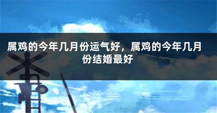 属鸡的今年几月份运气好，属鸡的今年几月份结婚最好