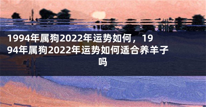 1994年属狗2022年运势如何，1994年属狗2022年运势如何适合养羊子吗