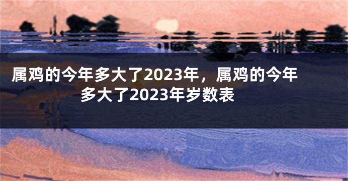 属鸡的今年多大了2023年，属鸡的今年多大了2023年岁数表