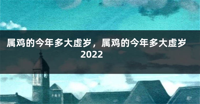 属鸡的今年多大虚岁，属鸡的今年多大虚岁2022