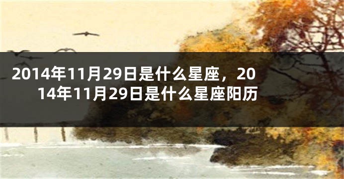 2014年11月29日是什么星座，2014年11月29日是什么星座阳历