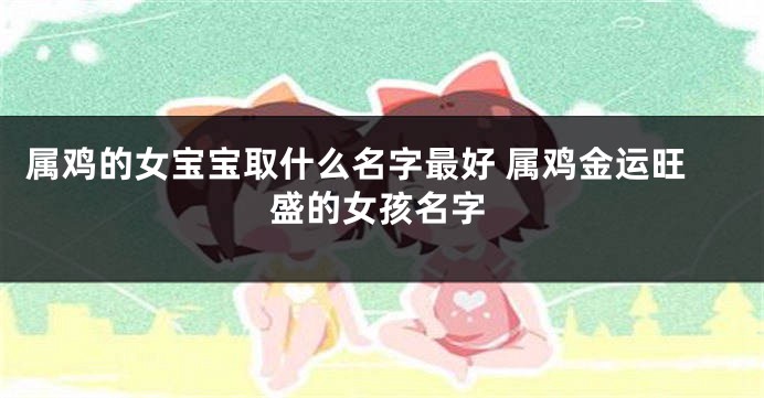 属鸡的女宝宝取什么名字最好 属鸡金运旺盛的女孩名字