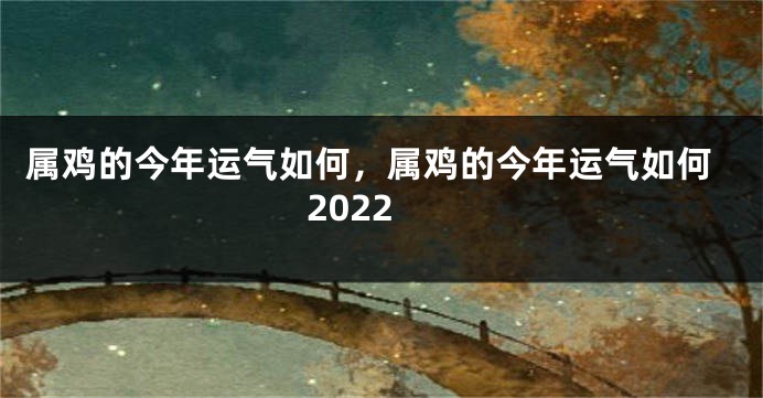 属鸡的今年运气如何，属鸡的今年运气如何2022