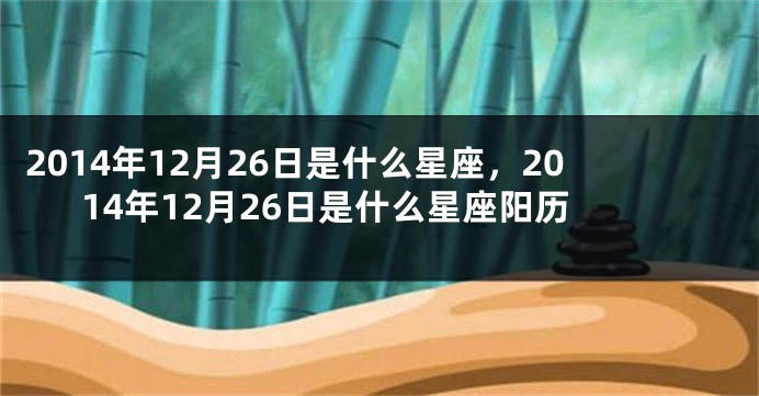 2014年12月26日是什么星座，2014年12月26日是什么星座阳历