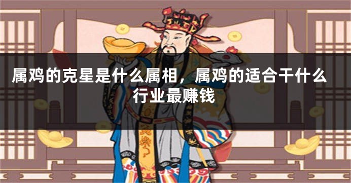 属鸡的克星是什么属相，属鸡的适合干什么行业最赚钱