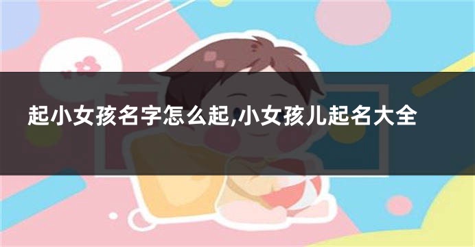 起小女孩名字怎么起,小女孩儿起名大全