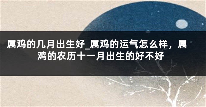 属鸡的几月出生好_属鸡的运气怎么样，属鸡的农历十一月出生的好不好