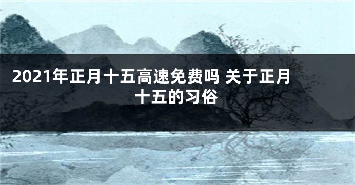 2021年正月十五高速免费吗 关于正月十五的习俗