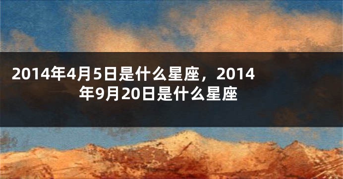 2014年4月5日是什么星座，2014年9月20日是什么星座