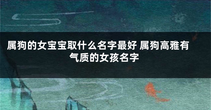 属狗的女宝宝取什么名字最好 属狗高雅有气质的女孩名字