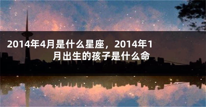 2014年4月是什么星座，2014年1月出生的孩子是什么命