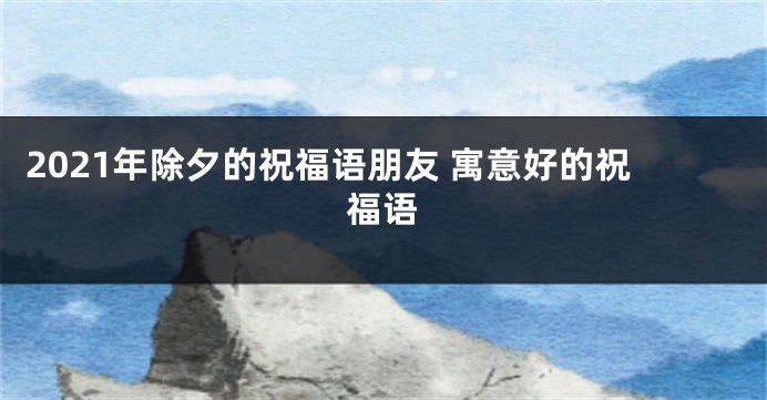 2021年除夕的祝福语朋友 寓意好的祝福语