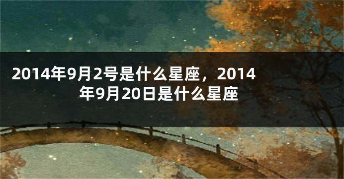 2014年9月2号是什么星座，2014年9月20日是什么星座