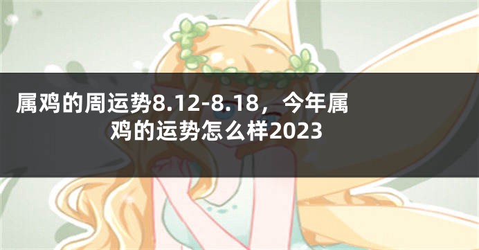 属鸡的周运势8.12-8.18，今年属鸡的运势怎么样2023