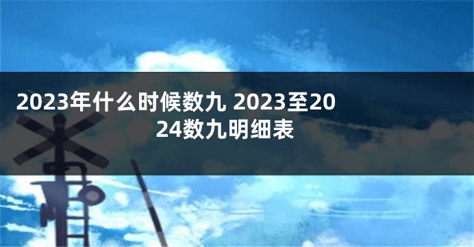 2023年什么时候数九 2023至2024数九明细表