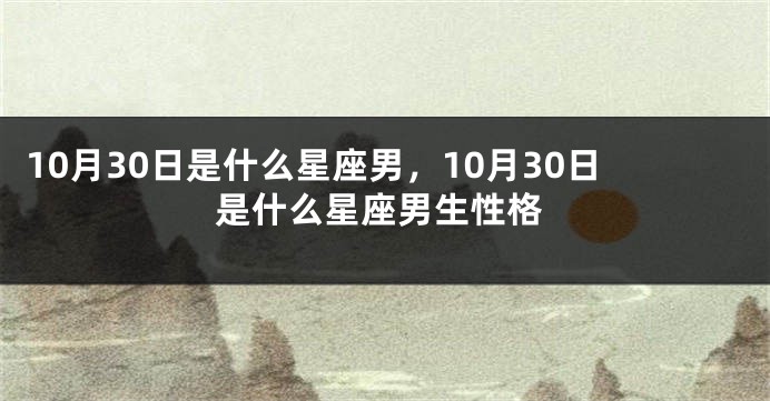 10月30日是什么星座男，10月30日是什么星座男生性格