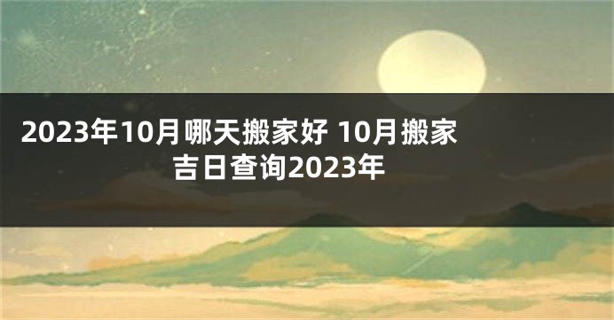 2023年10月哪天搬家好 10月搬家吉日查询2023年