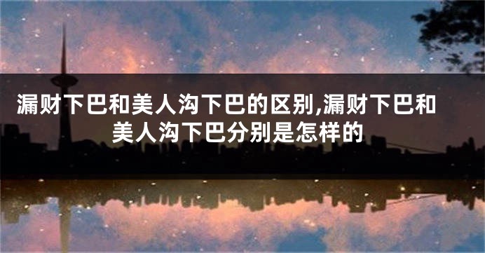 漏财下巴和美人沟下巴的区别,漏财下巴和美人沟下巴分别是怎样的