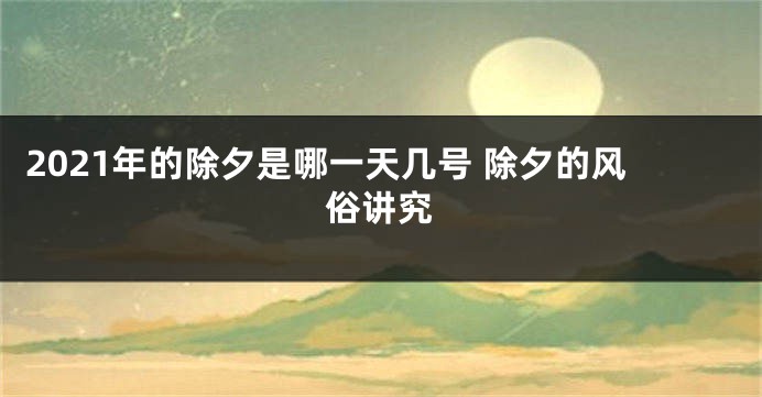 2021年的除夕是哪一天几号 除夕的风俗讲究