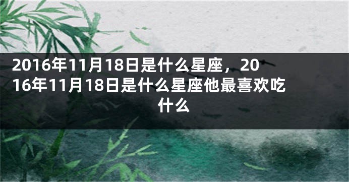 2016年11月18日是什么星座，2016年11月18日是什么星座他最喜欢吃什么