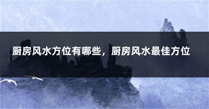 厨房风水方位有哪些，厨房风水最佳方位