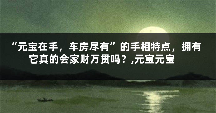 “元宝在手，车房尽有”的手相特点，拥有它真的会家财万贯吗？,元宝元宝