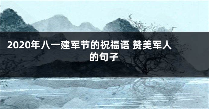 2020年八一建军节的祝福语 赞美军人的句子