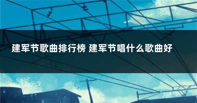 建军节歌曲排行榜 建军节唱什么歌曲好