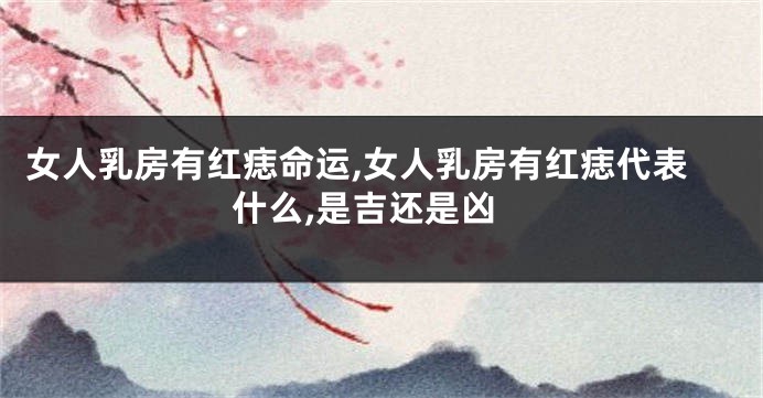 女人乳房有红痣命运,女人乳房有红痣代表什么,是吉还是凶