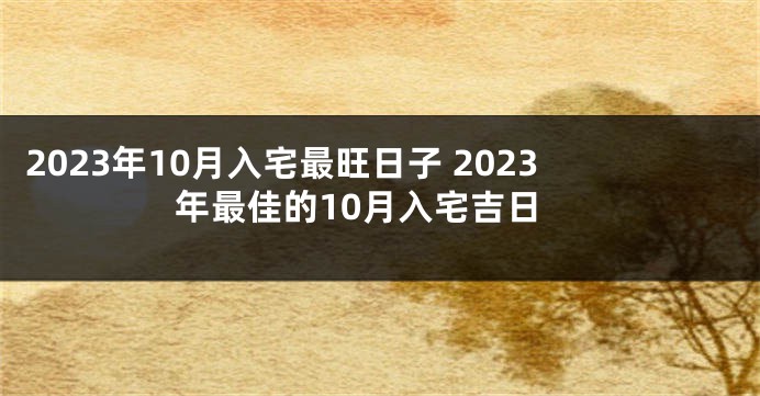 2023年10月入宅最旺日子 2023年最佳的10月入宅吉日