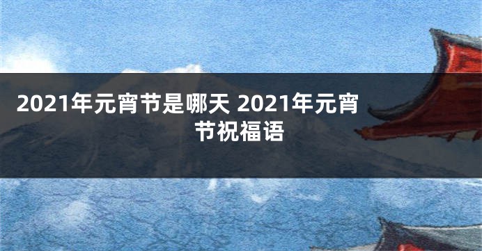 2021年元宵节是哪天 2021年元宵节祝福语