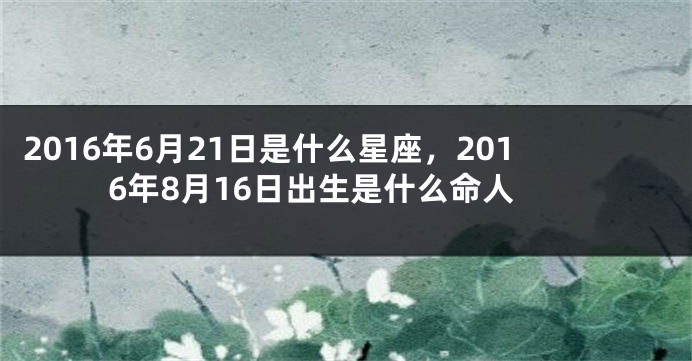 2016年6月21日是什么星座，2016年8月16日出生是什么命人