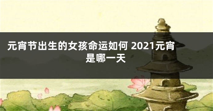 元宵节出生的女孩命运如何 2021元宵是哪一天