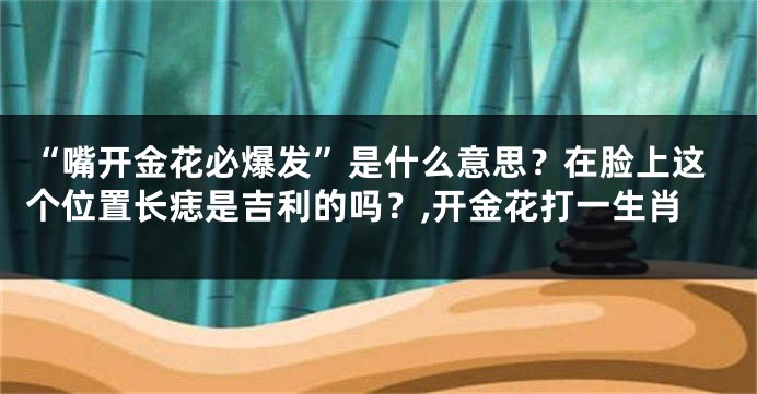 “嘴开金花必爆发”是什么意思？在脸上这个位置长痣是吉利的吗？,开金花打一生肖