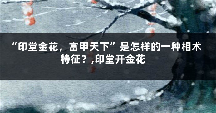 “印堂金花，富甲天下”是怎样的一种相术特征？,印堂开金花