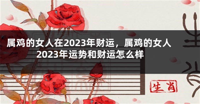 属鸡的女人在2023年财运，属鸡的女人2023年运势和财运怎么样