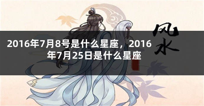 2016年7月8号是什么星座，2016年7月25日是什么星座