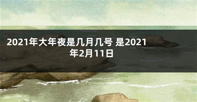 2021年大年夜是几月几号 是2021年2月11日