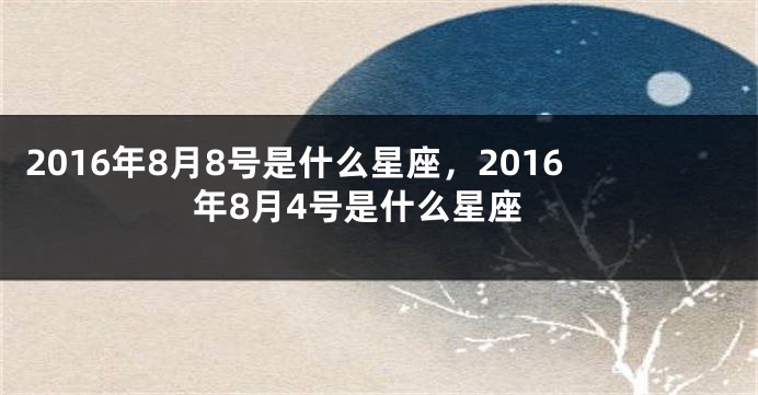 2016年8月8号是什么星座，2016年8月4号是什么星座