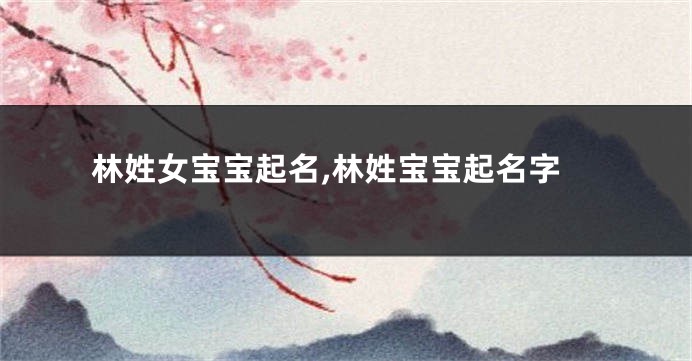 林姓女宝宝起名,林姓宝宝起名字