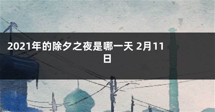 2021年的除夕之夜是哪一天 2月11日