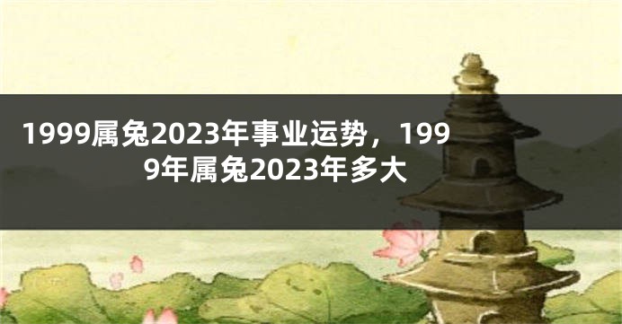 1999属兔2023年事业运势，1999年属兔2023年多大