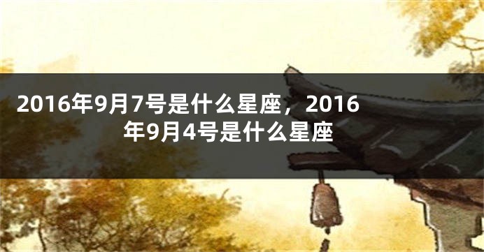 2016年9月7号是什么星座，2016年9月4号是什么星座